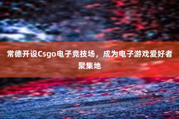 常德开设Csgo电子竞技场，成为电子游戏爱好者聚集地