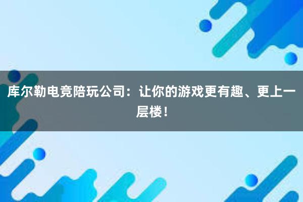 库尔勒电竞陪玩公司：让你的游戏更有趣、更上一层楼！