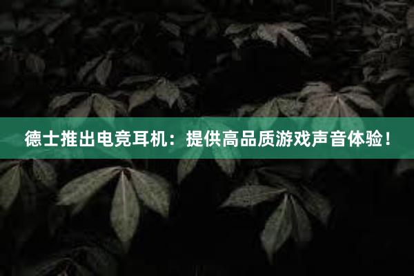 德士推出电竞耳机：提供高品质游戏声音体验！