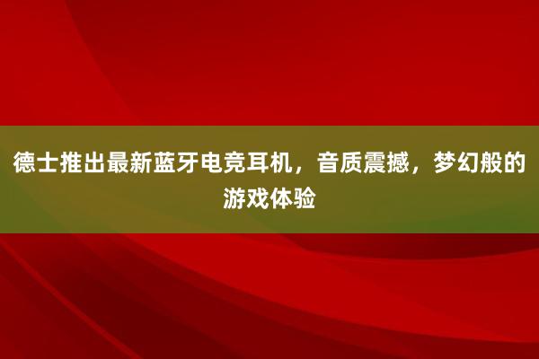 德士推出最新蓝牙电竞耳机，音质震撼，梦幻般的游戏体验