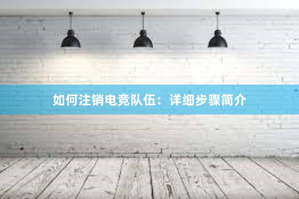 如何注销电竞队伍：详细步骤简介