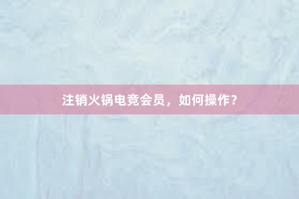 注销火锅电竞会员，如何操作？