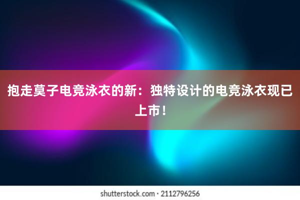 抱走莫子电竞泳衣的新：独特设计的电竞泳衣现已上市！