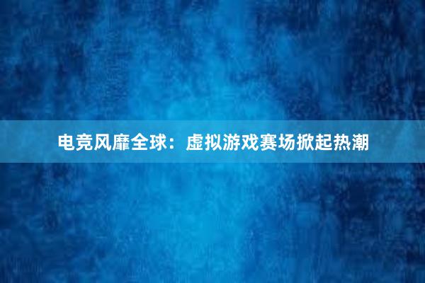 电竞风靡全球：虚拟游戏赛场掀起热潮