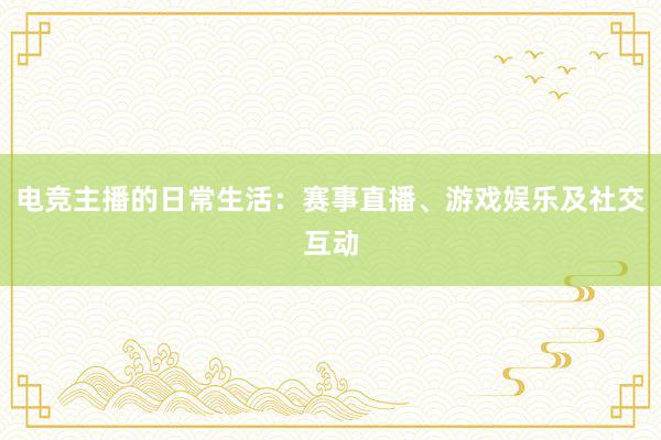 电竞主播的日常生活：赛事直播、游戏娱乐及社交互动