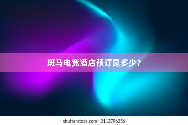 斑马电竞酒店预订是多少？