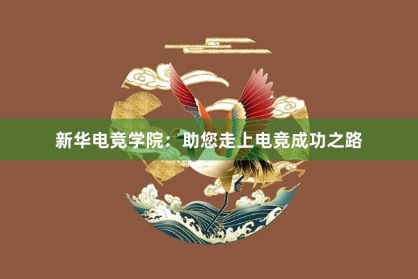 新华电竞学院：助您走上电竞成功之路