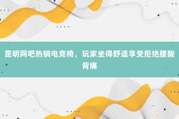 昆明网吧热销电竞椅，玩家坐得舒适享受拒绝腰酸背痛