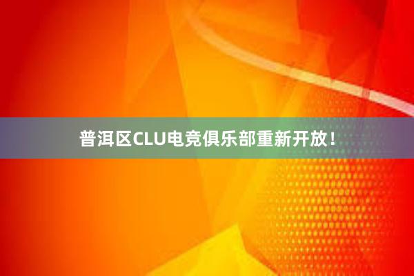 普洱区CLU电竞俱乐部重新开放！