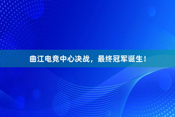 曲江电竞中心决战，最终冠军诞生！