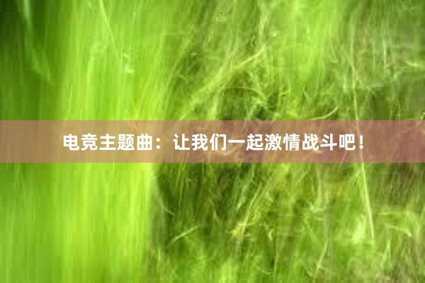 电竞主题曲：让我们一起激情战斗吧！