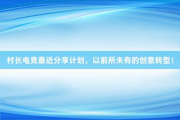 村长电竞最近分享计划，以前所未有的创意转型！