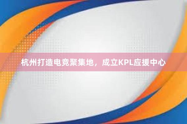 杭州打造电竞聚集地，成立KPL应援中心