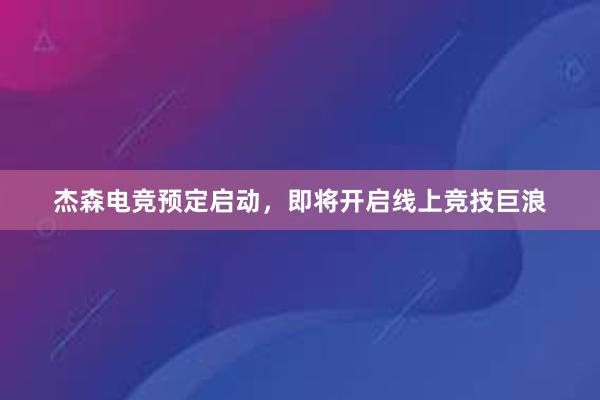 杰森电竞预定启动，即将开启线上竞技巨浪