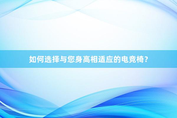 如何选择与您身高相适应的电竞椅？