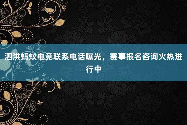 泗洪蚂蚁电竞联系电话曝光，赛事报名咨询火热进行中