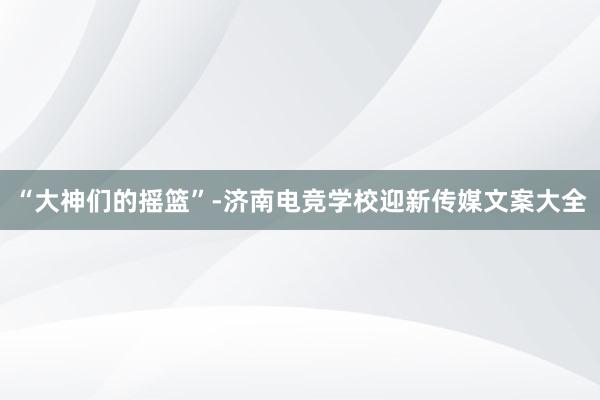 “大神们的摇篮”-济南电竞学校迎新传媒文案大全