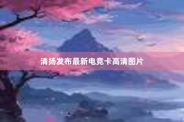 清扬发布最新电竞卡高清图片