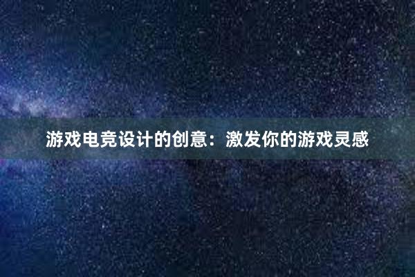 游戏电竞设计的创意：激发你的游戏灵感