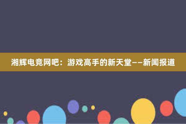 湘辉电竞网吧：游戏高手的新天堂——新闻报道