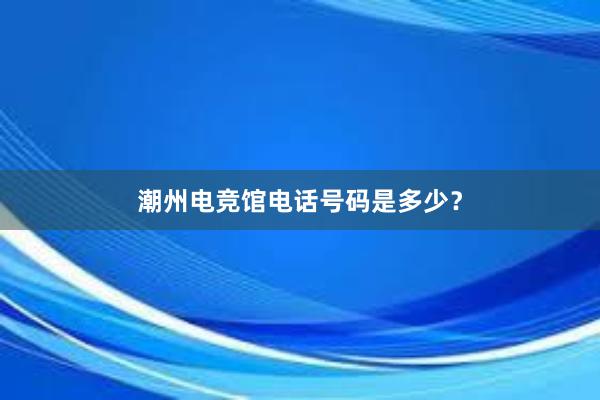 潮州电竞馆电话号码是多少？