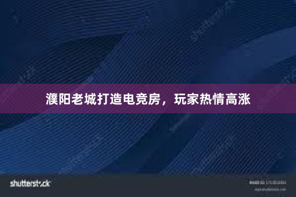 濮阳老城打造电竞房，玩家热情高涨