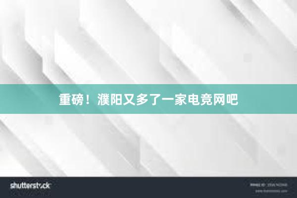 重磅！濮阳又多了一家电竞网吧