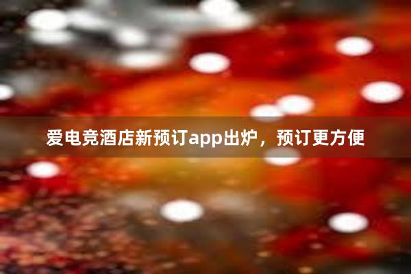 爱电竞酒店新预订app出炉，预订更方便