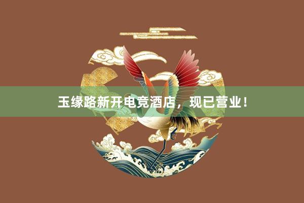 玉缘路新开电竞酒店，现已营业！