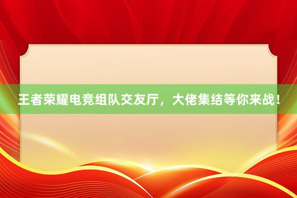 王者荣耀电竞组队交友厅，大佬集结等你来战！