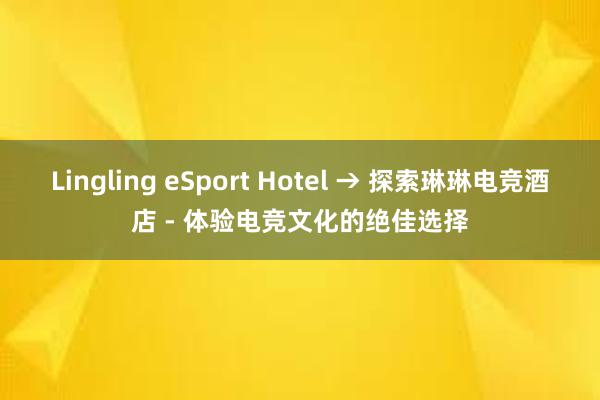 Lingling eSport Hotel → 探索琳琳电竞酒店 - 体验电竞文化的绝佳选择