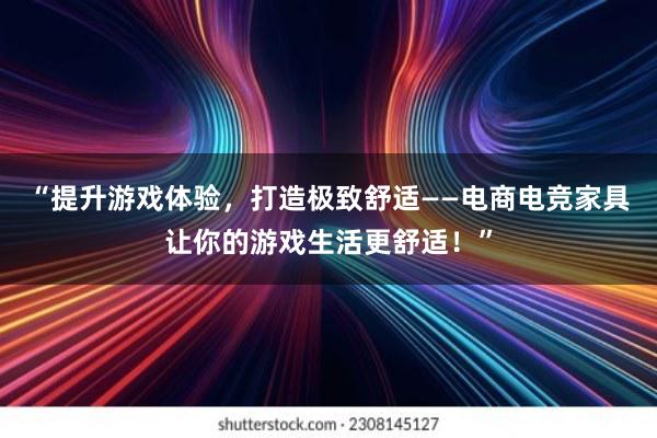 “提升游戏体验，打造极致舒适——电商电竞家具让你的游戏生活更舒适！”