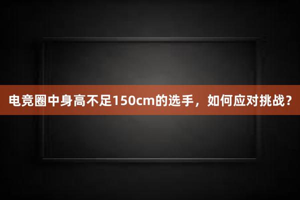 电竞圈中身高不足150cm的选手，如何应对挑战？