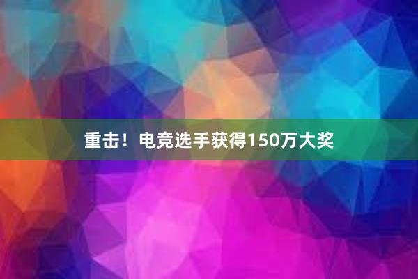 重击！电竞选手获得150万大奖