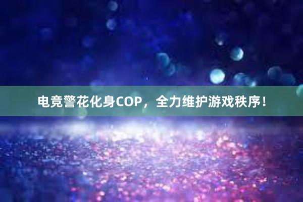 电竞警花化身COP，全力维护游戏秩序！