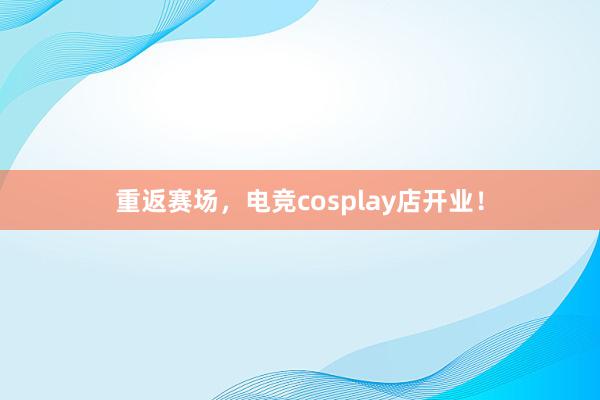 重返赛场，电竞cosplay店开业！