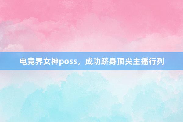 电竞界女神poss，成功跻身顶尖主播行列