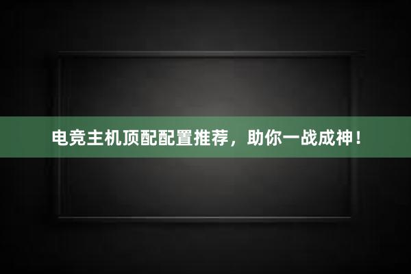 电竞主机顶配配置推荐，助你一战成神！