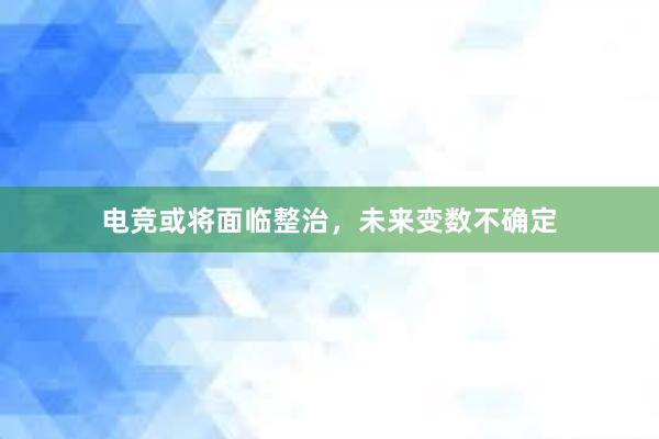 电竞或将面临整治，未来变数不确定