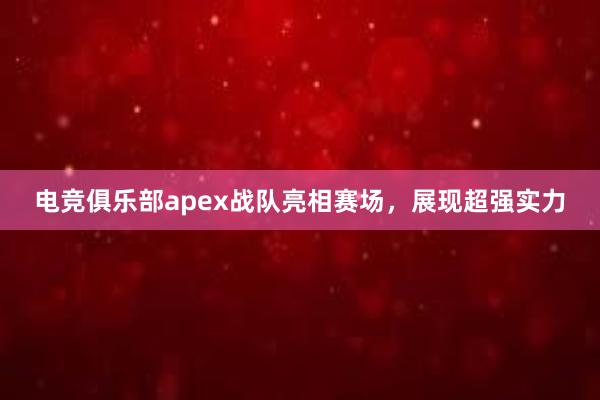 电竞俱乐部apex战队亮相赛场，展现超强实力