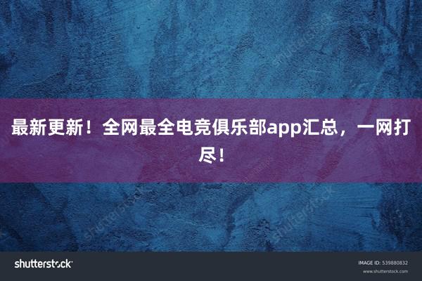 最新更新！全网最全电竞俱乐部app汇总，一网打尽！