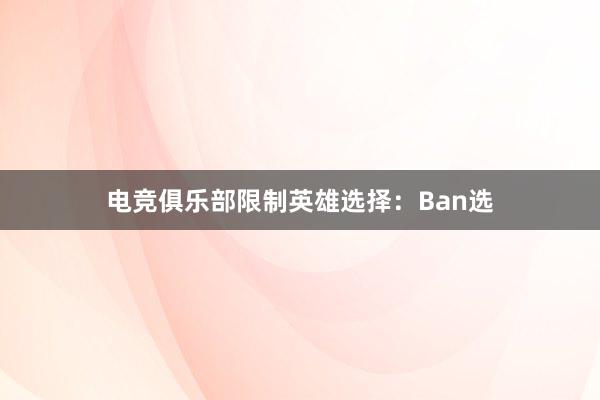 电竞俱乐部限制英雄选择：Ban选