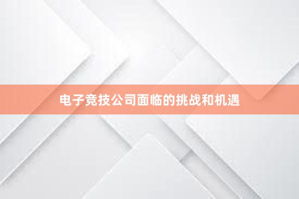 电子竞技公司面临的挑战和机遇