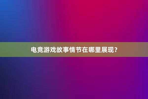 电竞游戏故事情节在哪里展现？