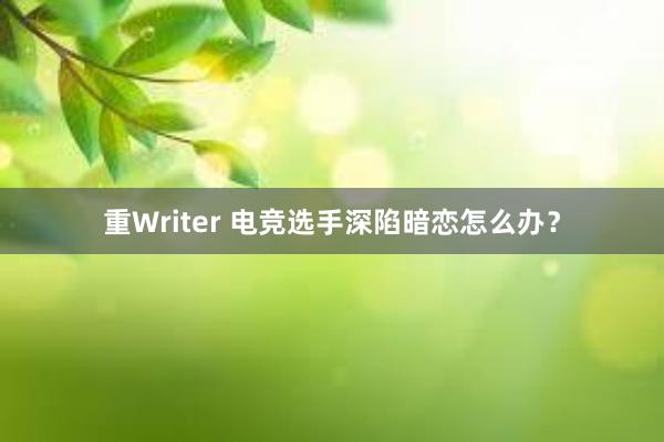 重Writer 电竞选手深陷暗恋怎么办？