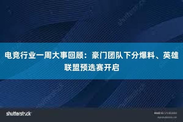 电竞行业一周大事回顾：豪门团队下分爆料、英雄联盟预选赛开启