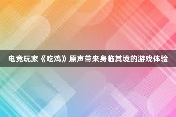 电竞玩家《吃鸡》原声带来身临其境的游戏体验