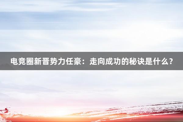 电竞圈新晋势力任豪：走向成功的秘诀是什么？