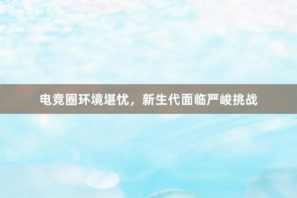 电竞圈环境堪忧，新生代面临严峻挑战