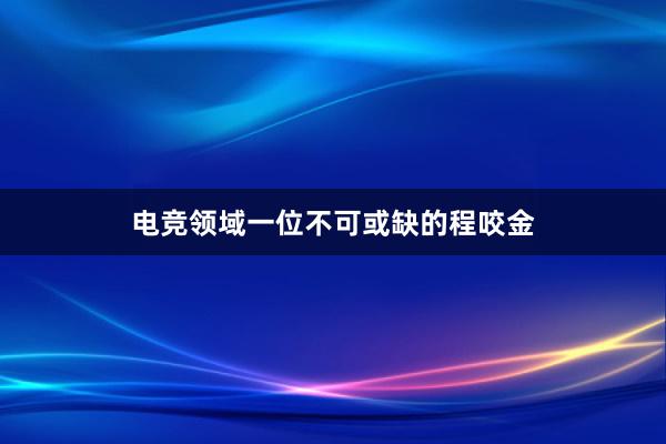 电竞领域一位不可或缺的程咬金